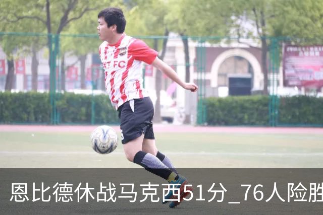 恩比德休战马克西51分 76人险胜爵士终结4连败